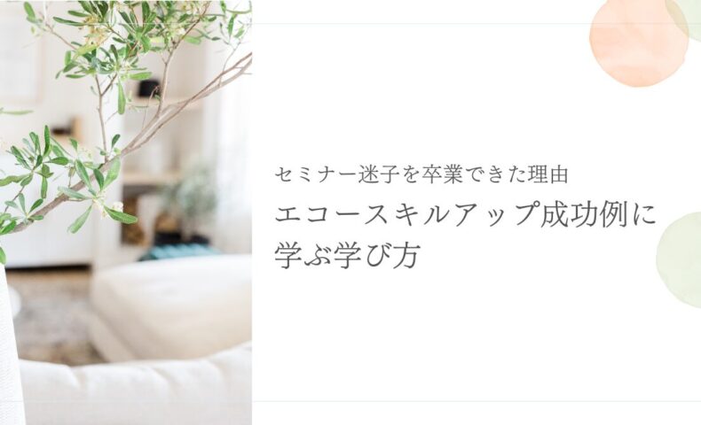 セミナー迷子を卒業できたエコースキルアップの学び方